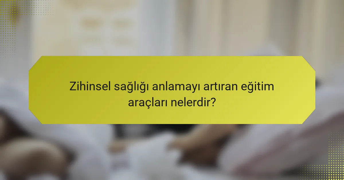 Zihinsel sağlığı anlamayı artıran eğitim araçları nelerdir?