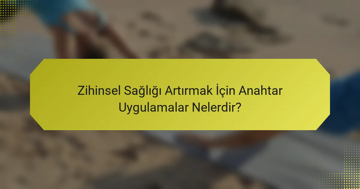 Zihinsel Sağlığı Artırmak İçin Anahtar Uygulamalar Nelerdir?