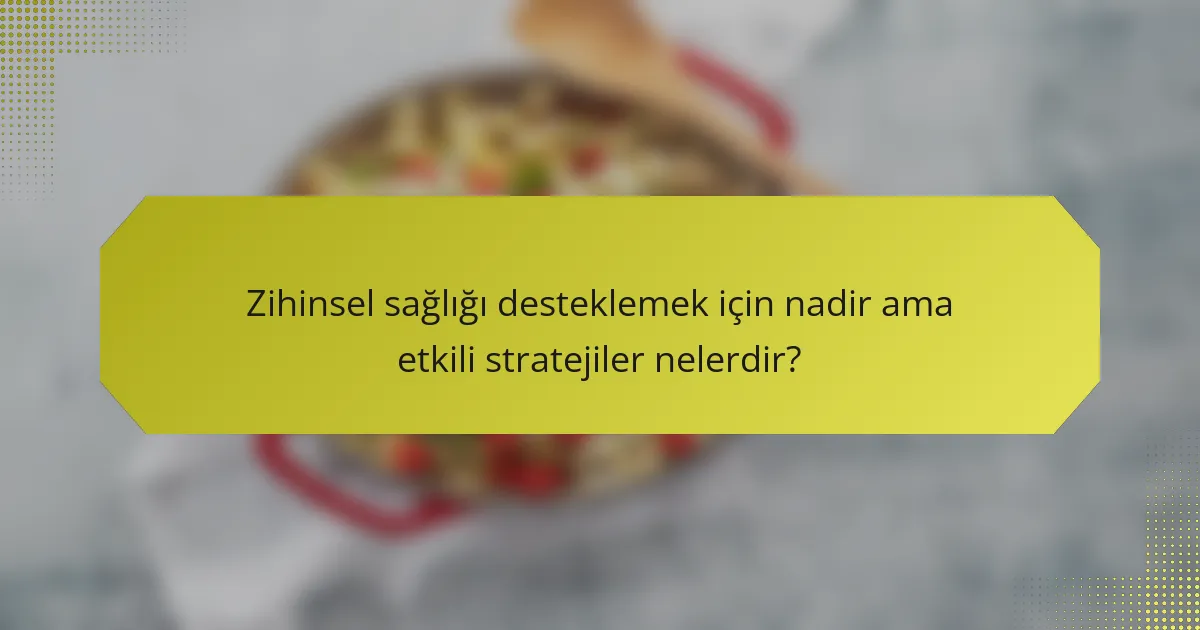 Zihinsel sağlığı desteklemek için nadir ama etkili stratejiler nelerdir?