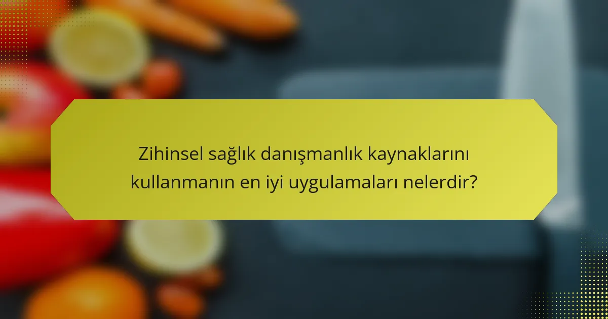 Zihinsel sağlık danışmanlık kaynaklarını kullanmanın en iyi uygulamaları nelerdir?