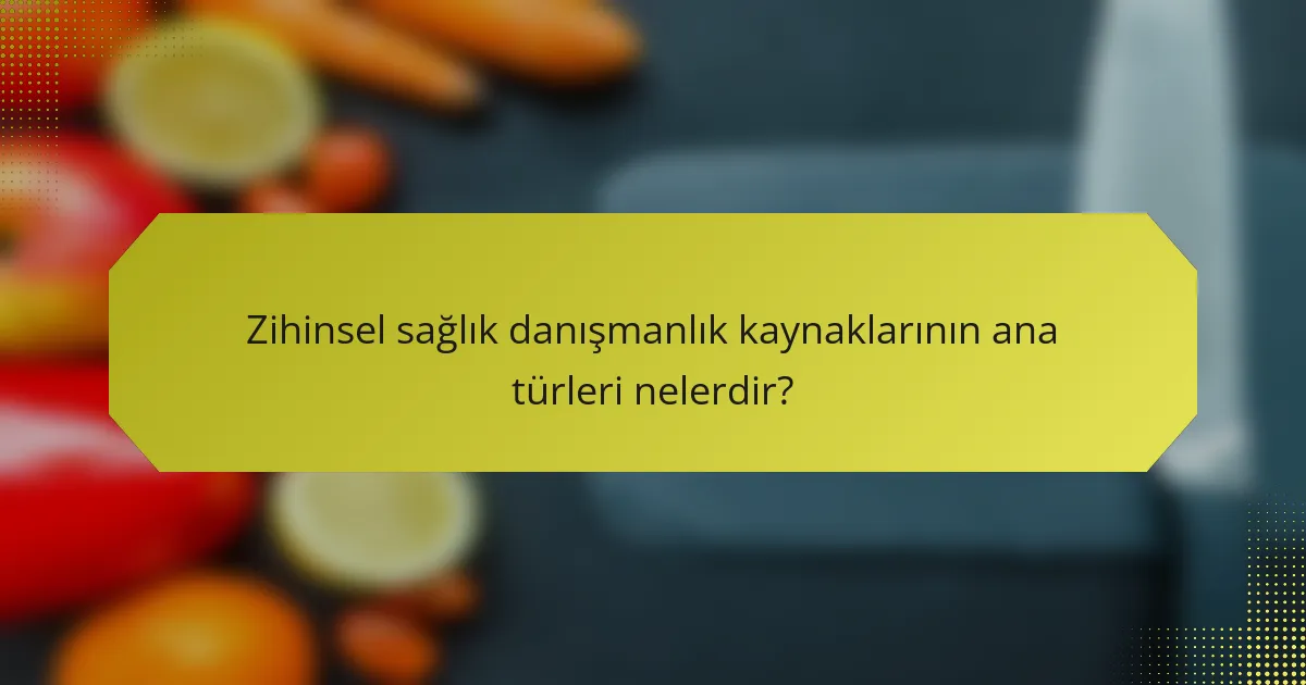 Zihinsel sağlık danışmanlık kaynaklarının ana türleri nelerdir?