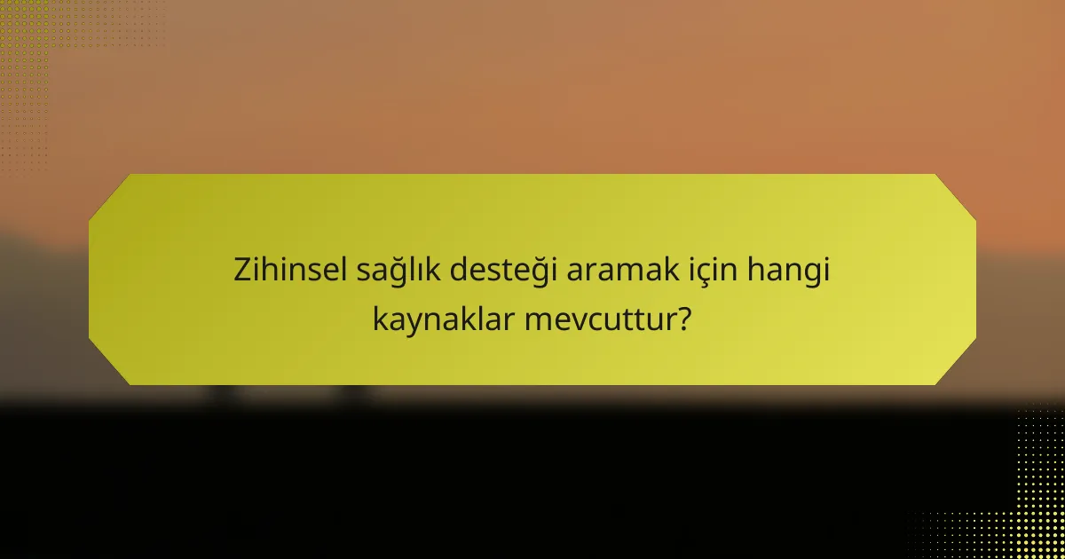 Zihinsel sağlık desteği aramak için hangi kaynaklar mevcuttur?