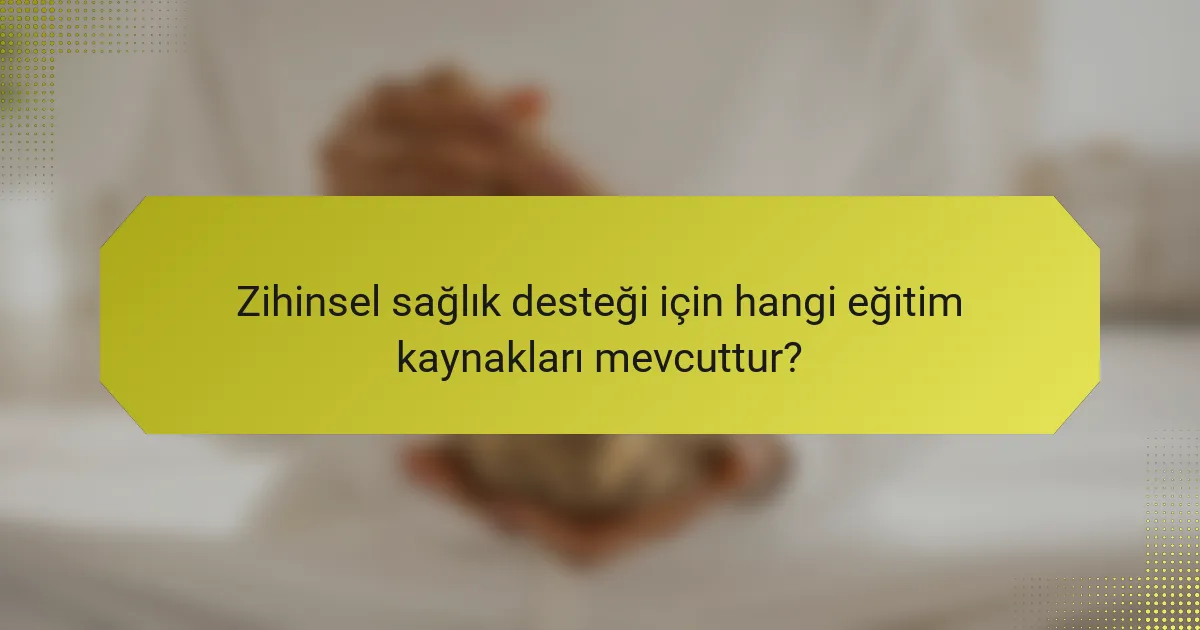 Zihinsel sağlık desteği için hangi eğitim kaynakları mevcuttur?
