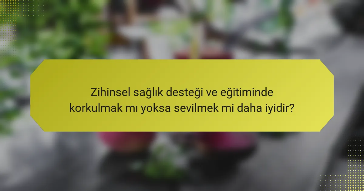 Zihinsel sağlık desteği ve eğitiminde korkulmak mı yoksa sevilmek mi daha iyidir?