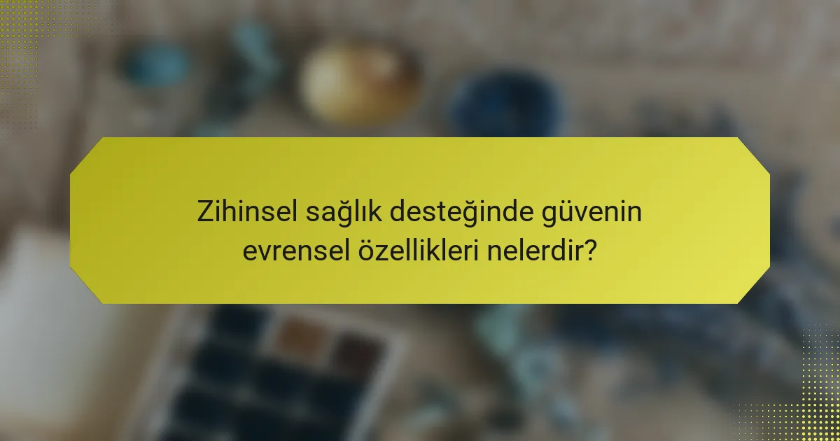 Zihinsel sağlık desteğinde güvenin evrensel özellikleri nelerdir?