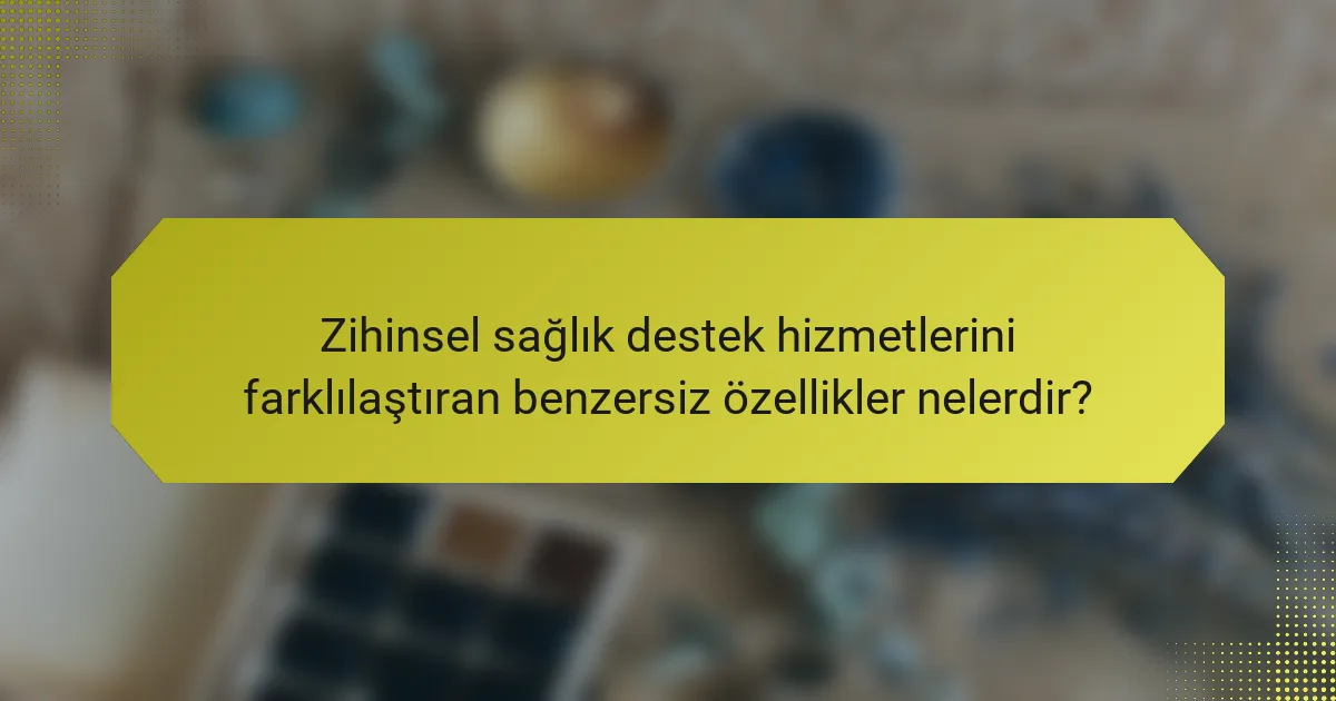 Zihinsel sağlık destek hizmetlerini farklılaştıran benzersiz özellikler nelerdir?