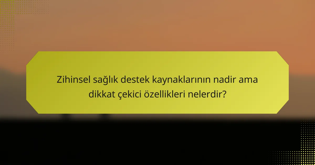 Zihinsel sağlık destek kaynaklarının nadir ama dikkat çekici özellikleri nelerdir?