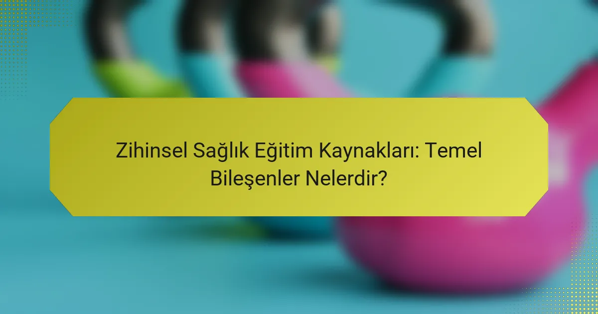 Zihinsel Sağlık Eğitim Kaynakları: Temel Bileşenler Nelerdir?