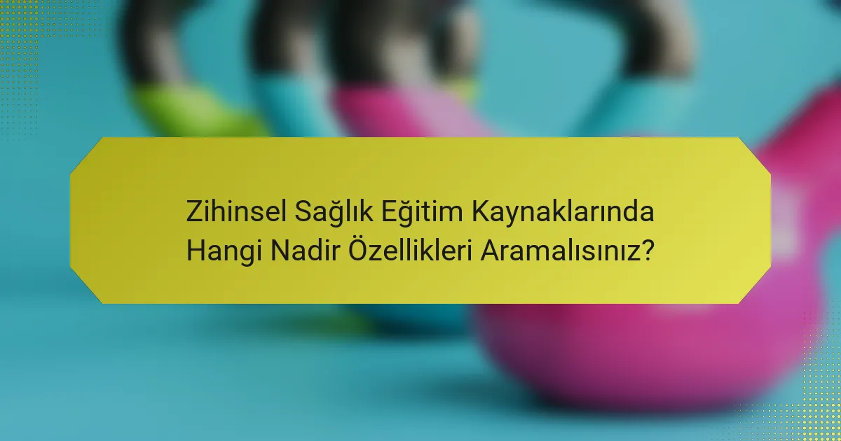 Zihinsel Sağlık Eğitim Kaynaklarında Hangi Nadir Özellikleri Aramalısınız?