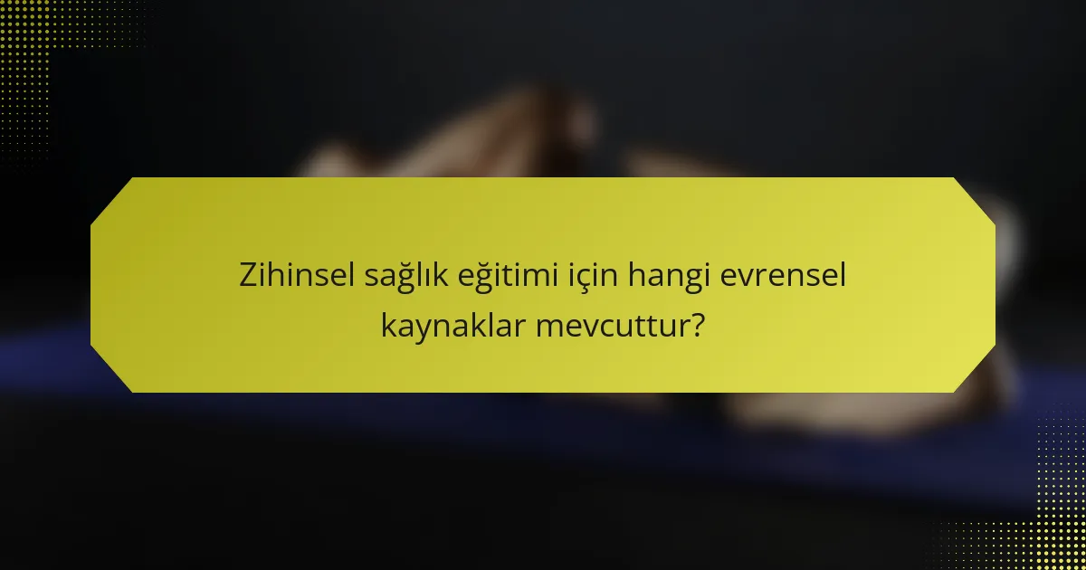 Zihinsel sağlık eğitimi için hangi evrensel kaynaklar mevcuttur?