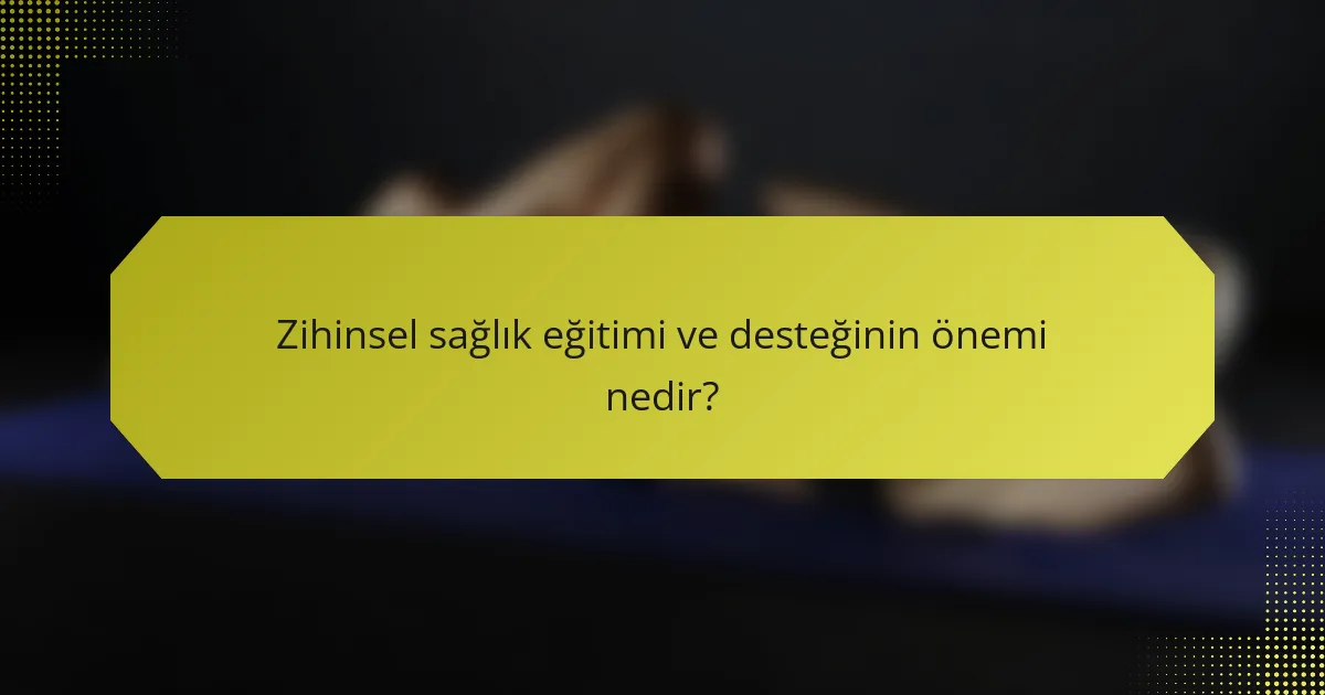 Zihinsel sağlık eğitimi ve desteğinin önemi nedir?