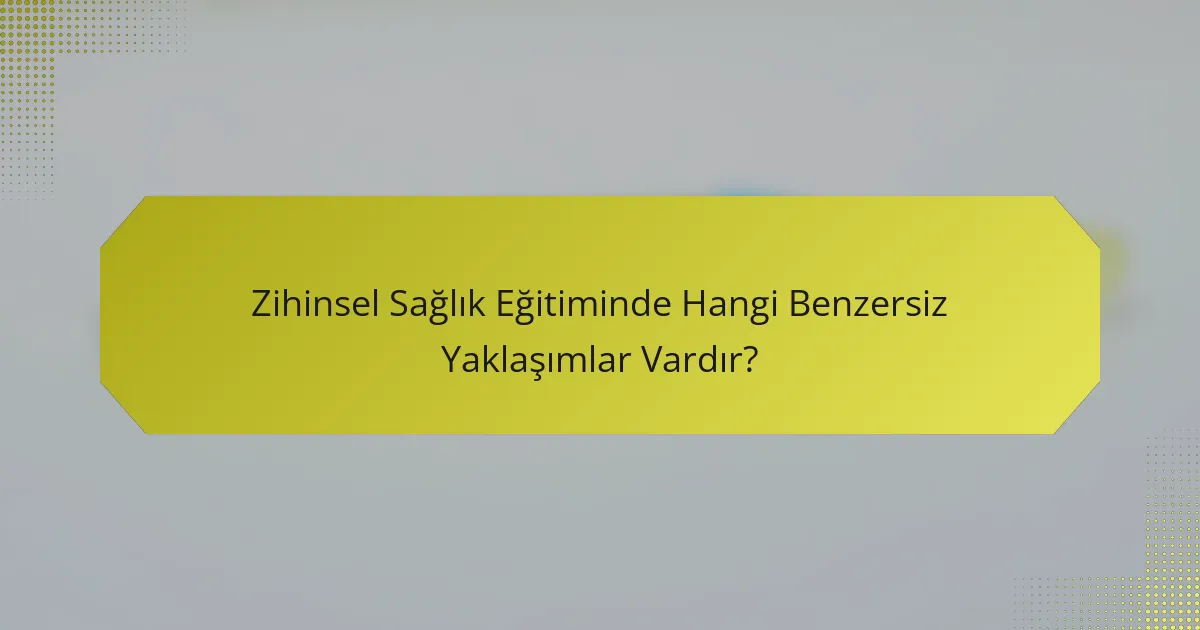 Zihinsel Sağlık Eğitiminde Hangi Benzersiz Yaklaşımlar Vardır?