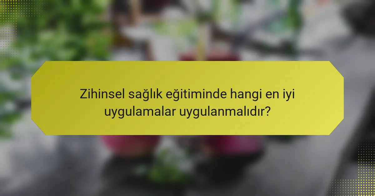 Zihinsel sağlık eğitiminde hangi en iyi uygulamalar uygulanmalıdır?