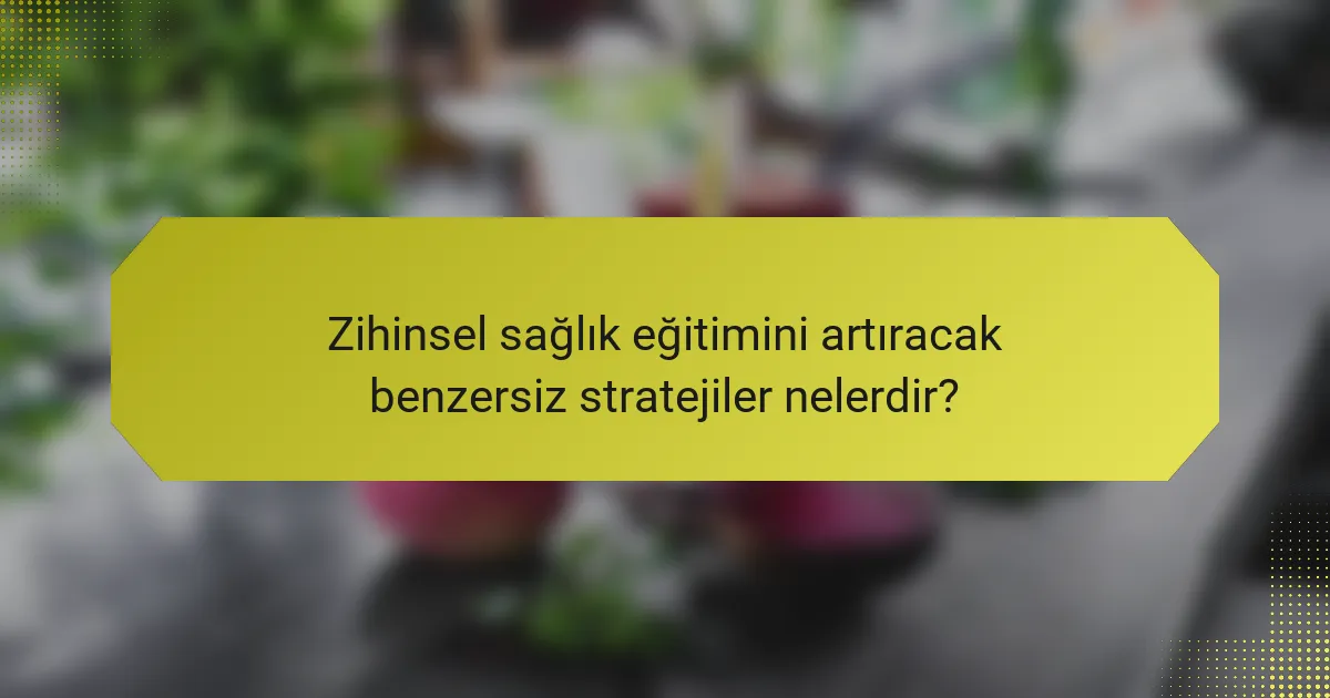 Zihinsel sağlık eğitimini artıracak benzersiz stratejiler nelerdir?