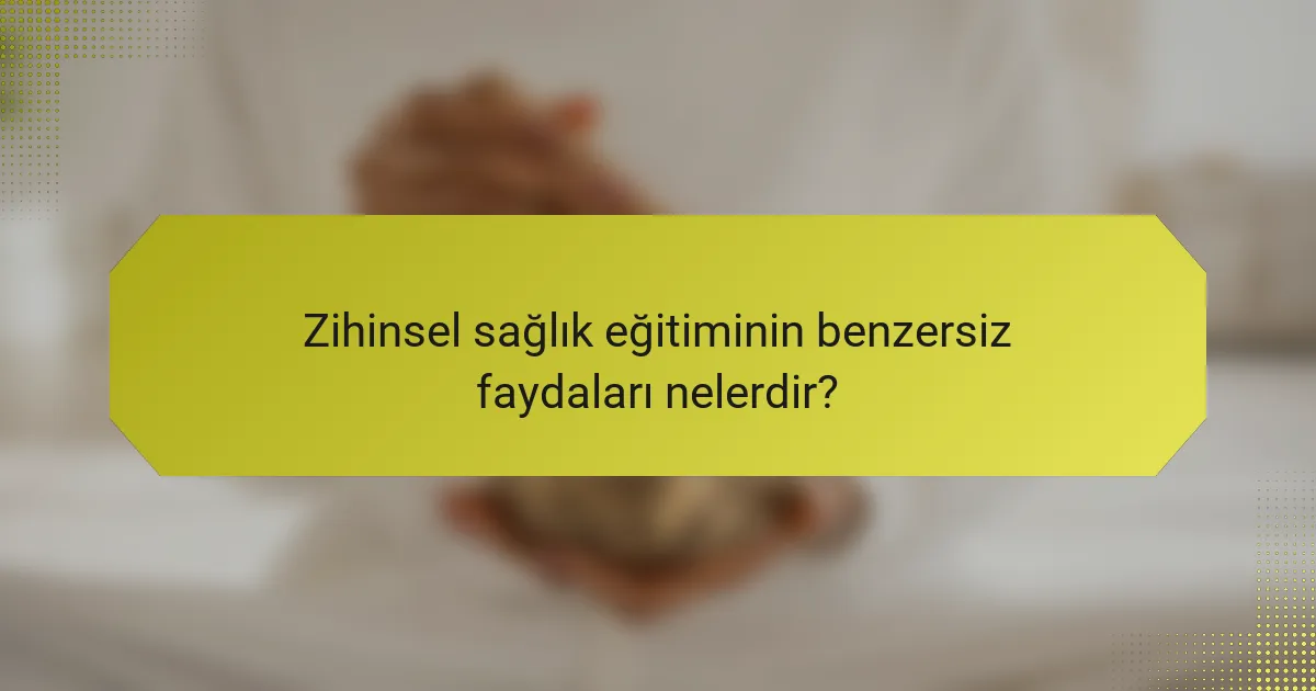 Zihinsel sağlık eğitiminin benzersiz faydaları nelerdir?