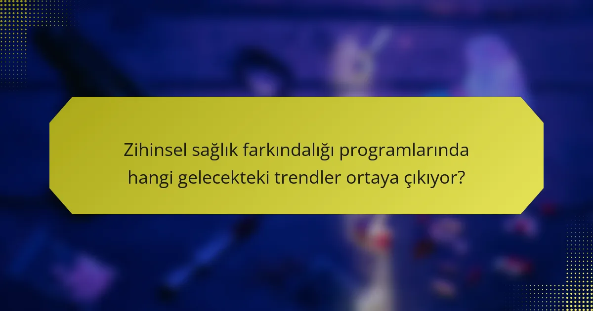 Zihinsel sağlık farkındalığı programlarında hangi gelecekteki trendler ortaya çıkıyor?