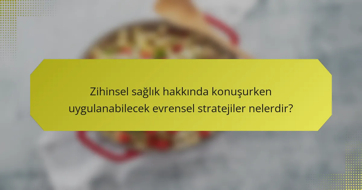Zihinsel sağlık hakkında konuşurken uygulanabilecek evrensel stratejiler nelerdir?