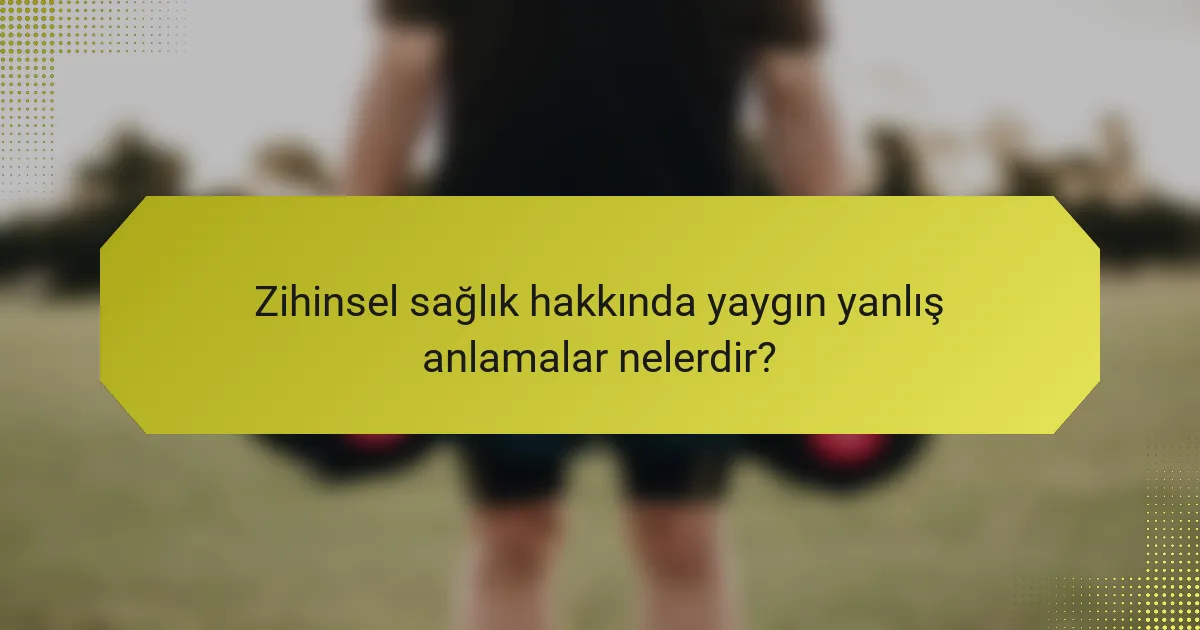 Zihinsel sağlık hakkında yaygın yanlış anlamalar nelerdir?