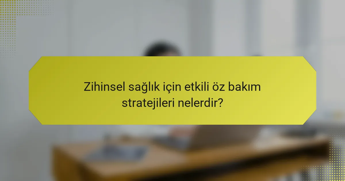 Zihinsel sağlık için etkili öz bakım stratejileri nelerdir?
