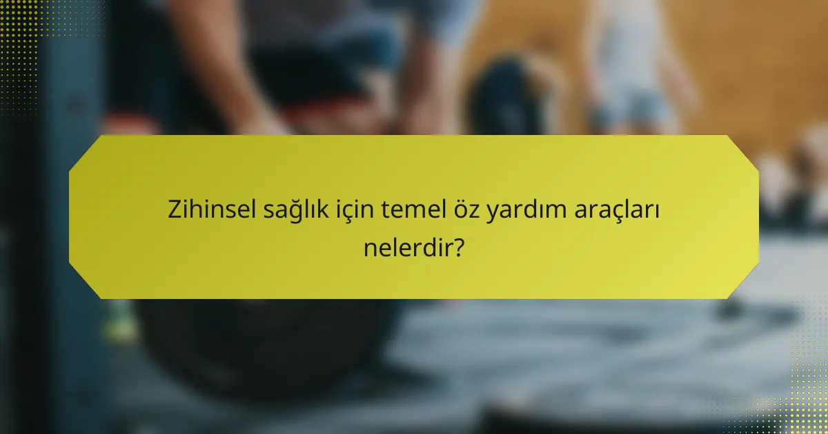 Zihinsel sağlık için temel öz yardım araçları nelerdir?