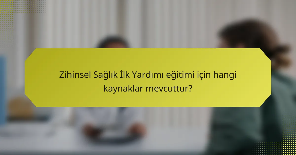 Zihinsel Sağlık İlk Yardımı eğitimi için hangi kaynaklar mevcuttur?