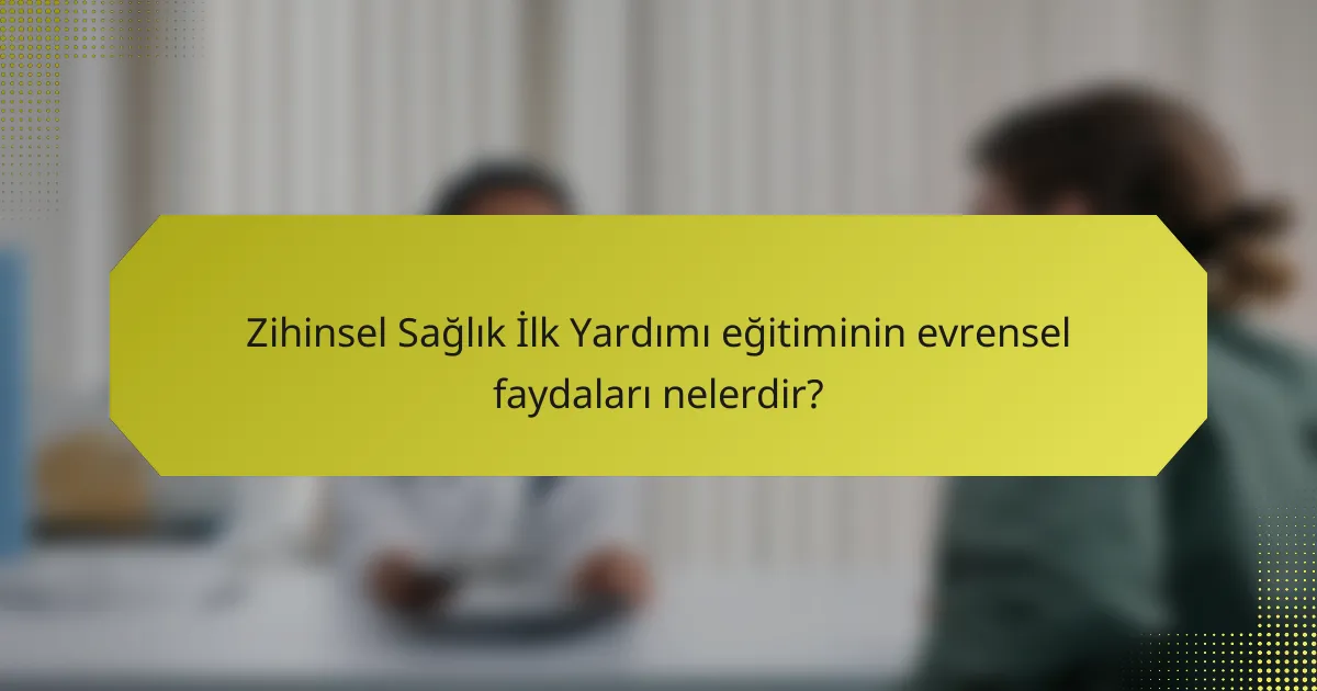 Zihinsel Sağlık İlk Yardımı eğitiminin evrensel faydaları nelerdir?
