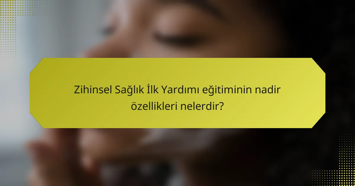 Zihinsel Sağlık İlk Yardımı eğitiminin nadir özellikleri nelerdir?