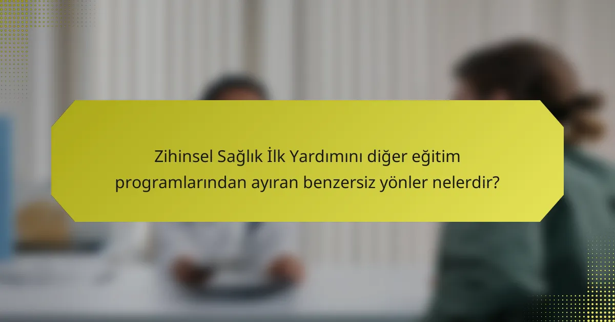 Zihinsel Sağlık İlk Yardımını diğer eğitim programlarından ayıran benzersiz yönler nelerdir?