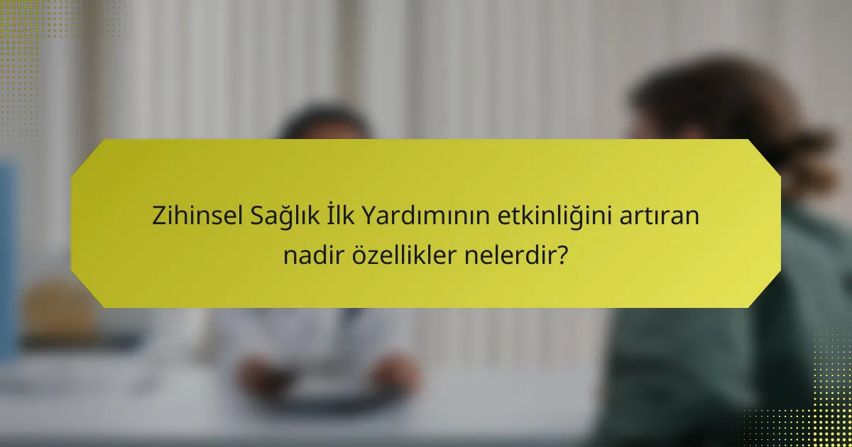 Zihinsel Sağlık İlk Yardımının etkinliğini artıran nadir özellikler nelerdir?