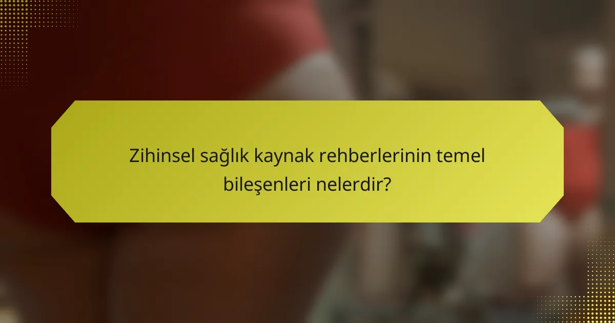 Zihinsel sağlık kaynak rehberlerinin temel bileşenleri nelerdir?