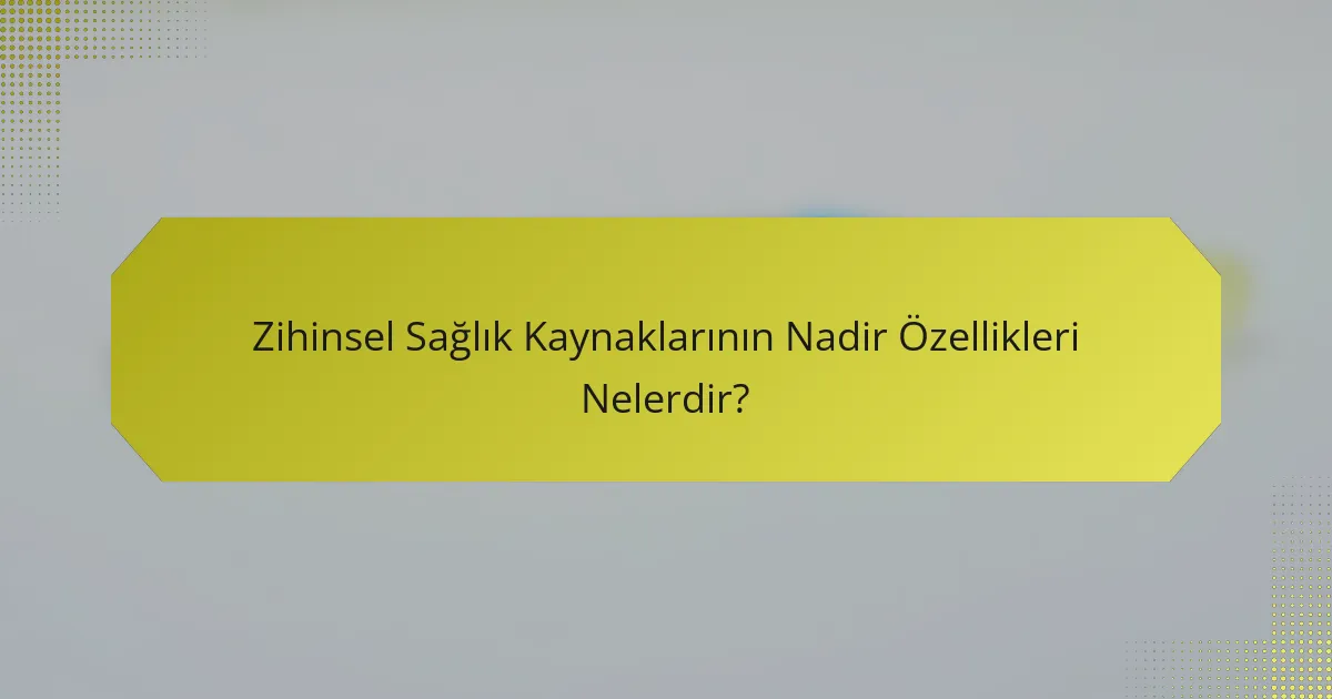 Zihinsel Sağlık Kaynaklarının Nadir Özellikleri Nelerdir?