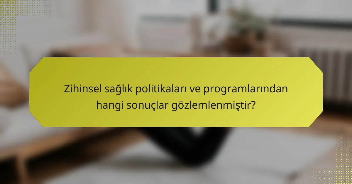 Zihinsel sağlık politikaları ve programlarından hangi sonuçlar gözlemlenmiştir?