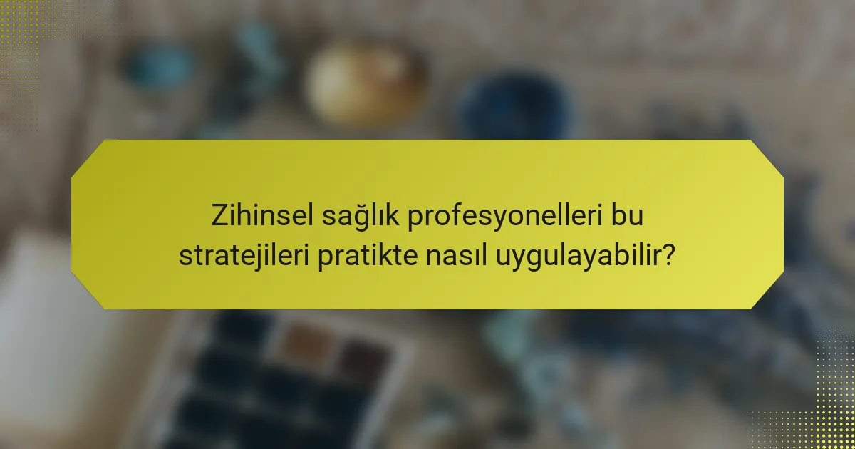 Zihinsel sağlık profesyonelleri bu stratejileri pratikte nasıl uygulayabilir?