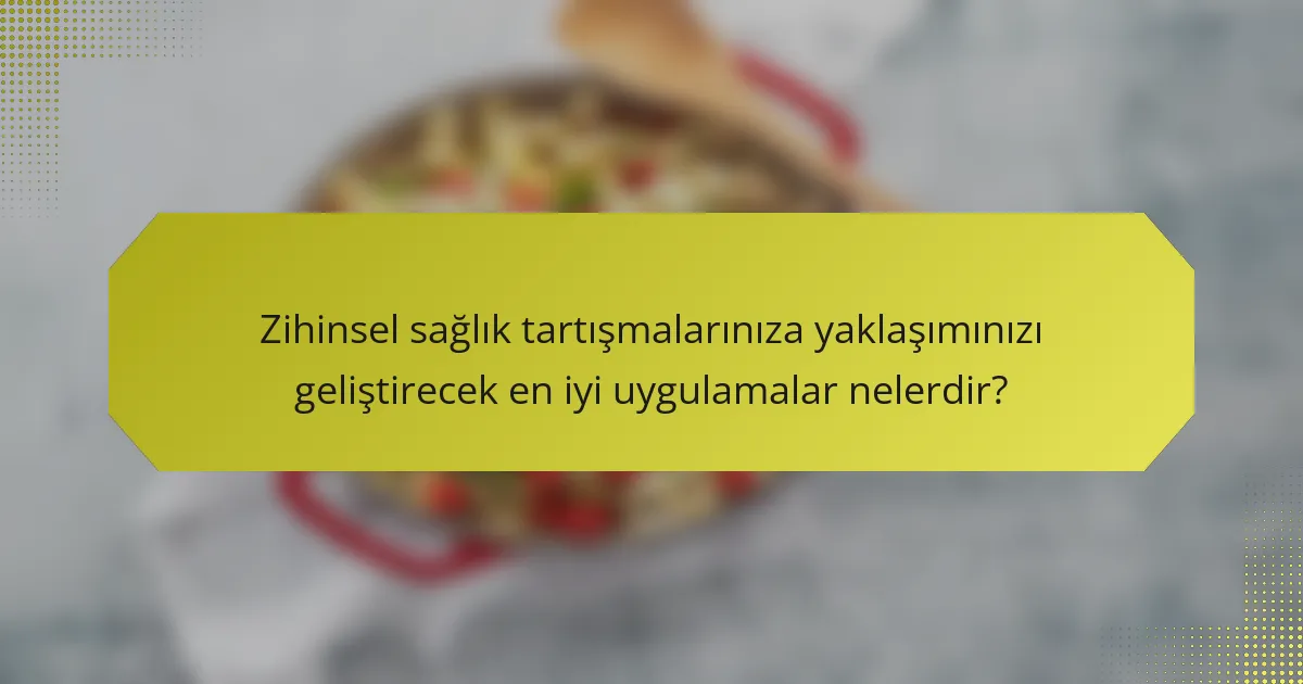 Zihinsel sağlık tartışmalarınıza yaklaşımınızı geliştirecek en iyi uygulamalar nelerdir?