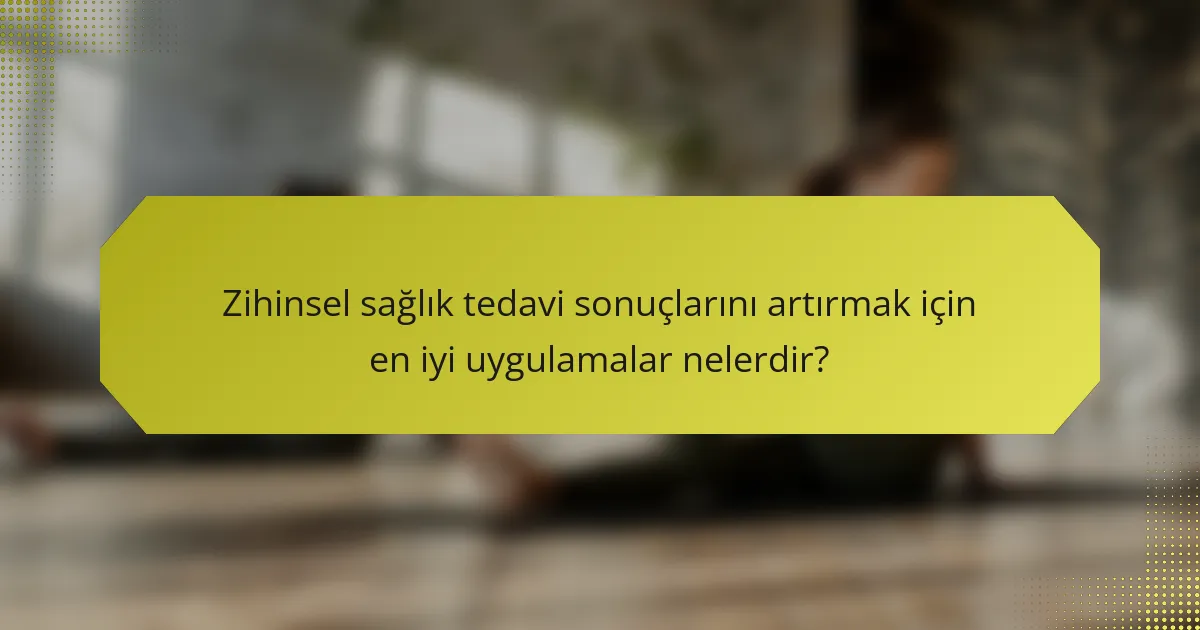 Zihinsel sağlık tedavi sonuçlarını artırmak için en iyi uygulamalar nelerdir?