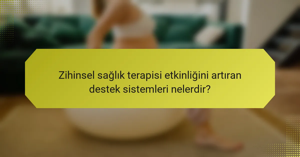 Zihinsel sağlık terapisi etkinliğini artıran destek sistemleri nelerdir?
