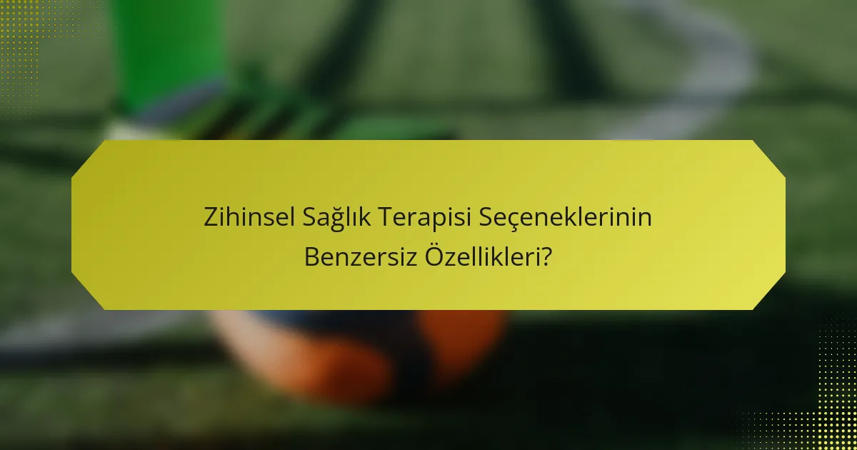 Zihinsel Sağlık Terapisi Seçeneklerinin Benzersiz Özellikleri?