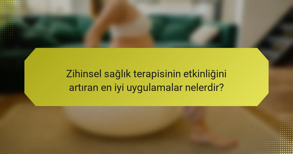 Zihinsel sağlık terapisinin etkinliğini artıran en iyi uygulamalar nelerdir?