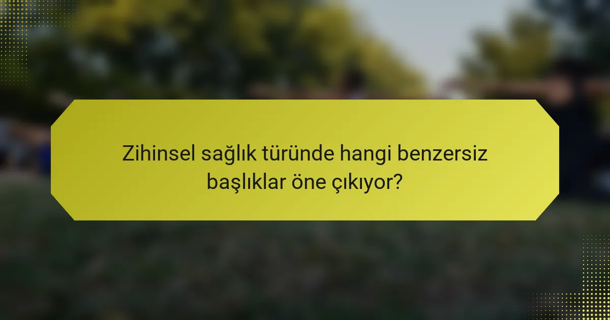 Zihinsel sağlık türünde hangi benzersiz başlıklar öne çıkıyor?