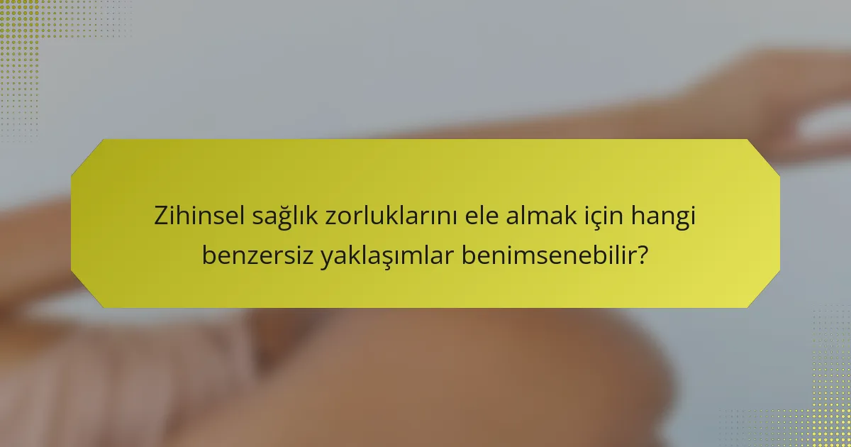 Zihinsel sağlık zorluklarını ele almak için hangi benzersiz yaklaşımlar benimsenebilir?