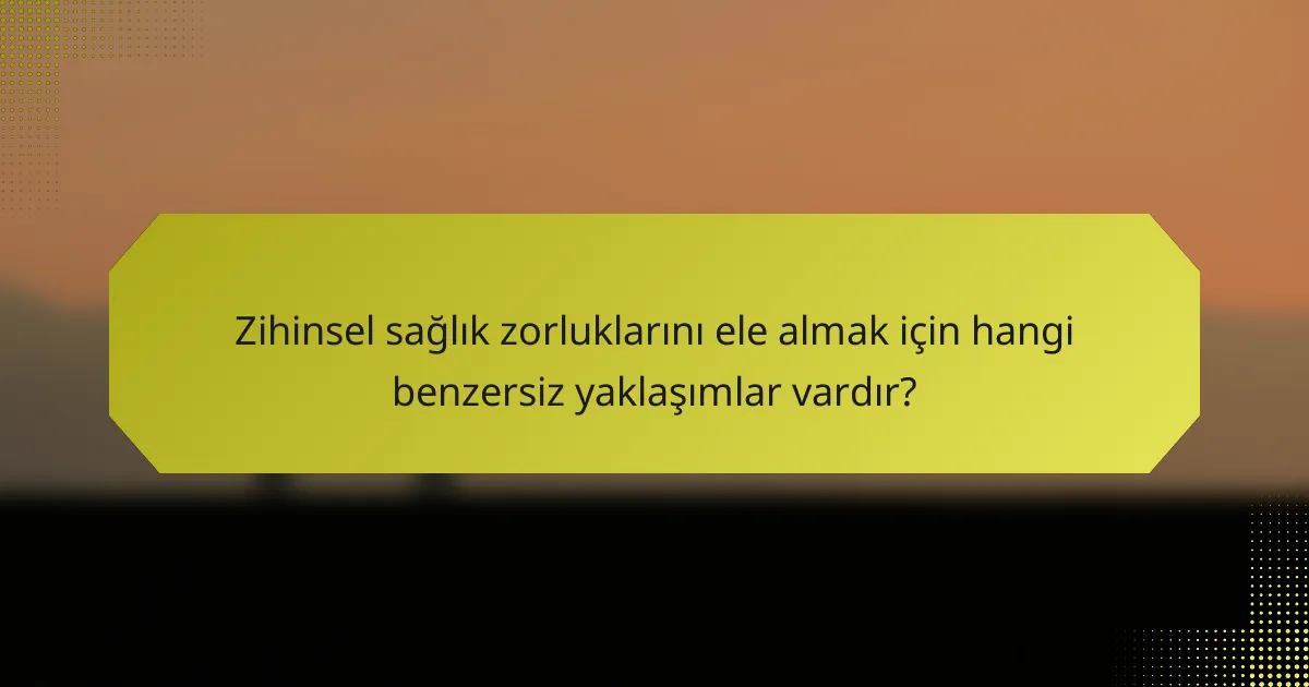 Zihinsel sağlık zorluklarını ele almak için hangi benzersiz yaklaşımlar vardır?